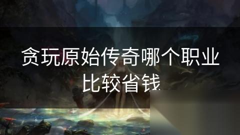 贪玩原始传奇哪个职业比较省钱